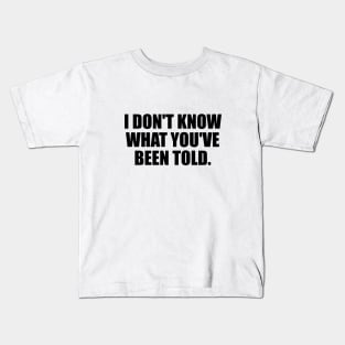 I don't know what you've been told Kids T-Shirt